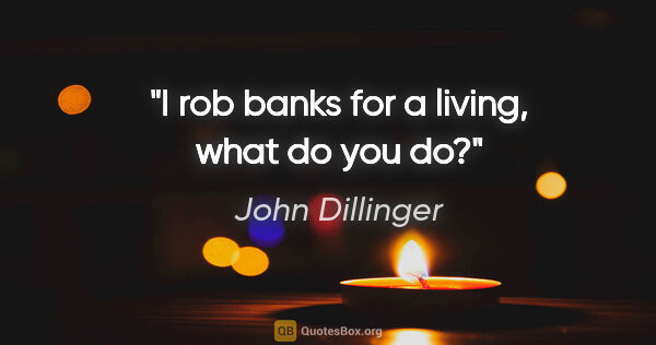 John Dillinger quote: "I rob banks for a living, what do you do?"