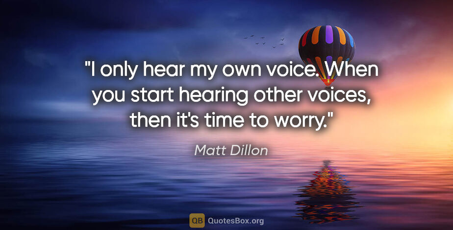 Matt Dillon quote: "I only hear my own voice. When you start hearing other voices,..."