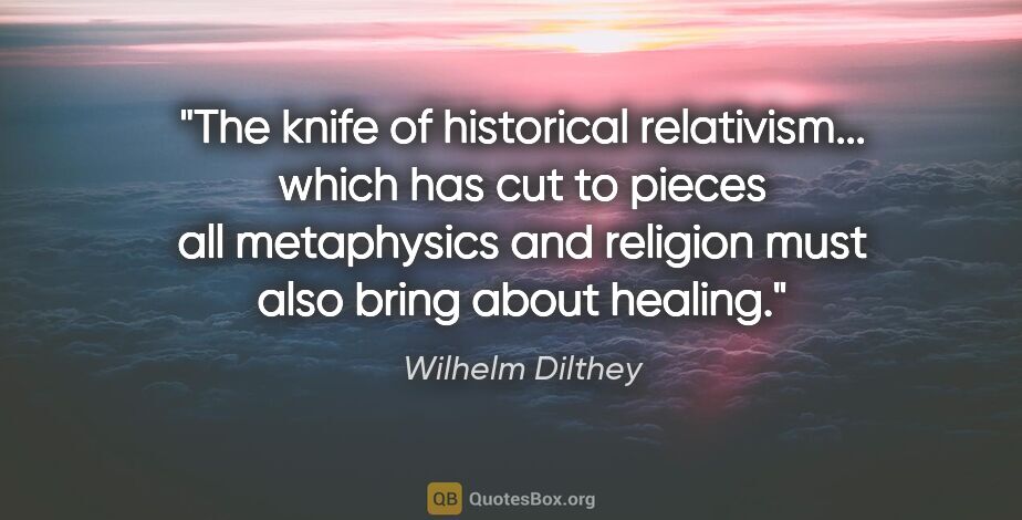 Wilhelm Dilthey quote: "The knife of historical relativism... which has cut to pieces..."