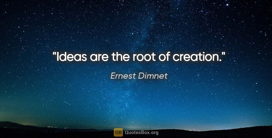 Ernest Dimnet quote: "Ideas are the root of creation."