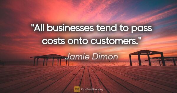 Jamie Dimon quote: "All businesses tend to pass costs onto customers."