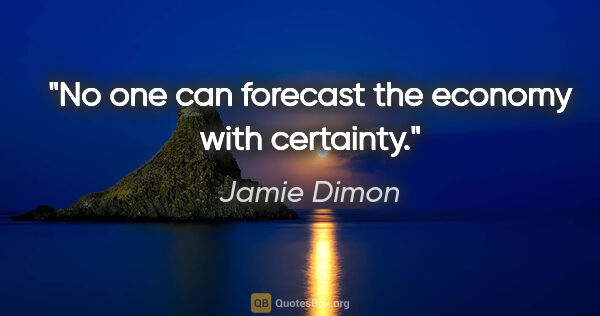 Jamie Dimon quote: "No one can forecast the economy with certainty."