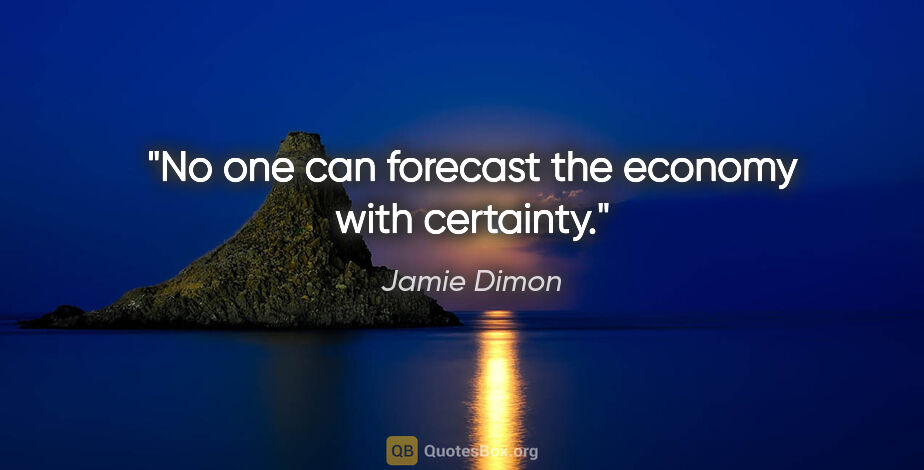 Jamie Dimon quote: "No one can forecast the economy with certainty."