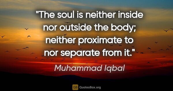 Muhammad Iqbal quote: "The soul is neither inside nor outside the body; neither..."