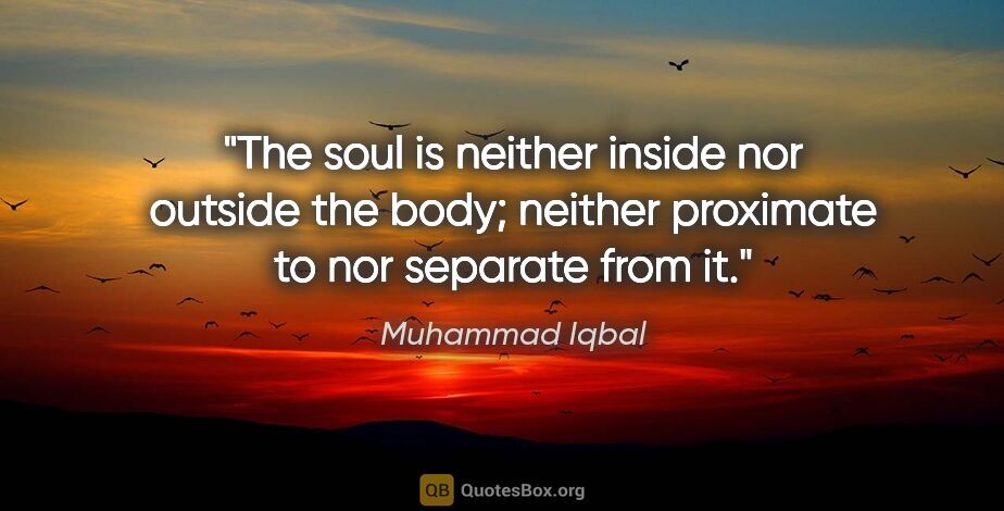 Muhammad Iqbal quote: "The soul is neither inside nor outside the body; neither..."
