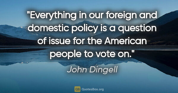 John Dingell quote: "Everything in our foreign and domestic policy is a question of..."