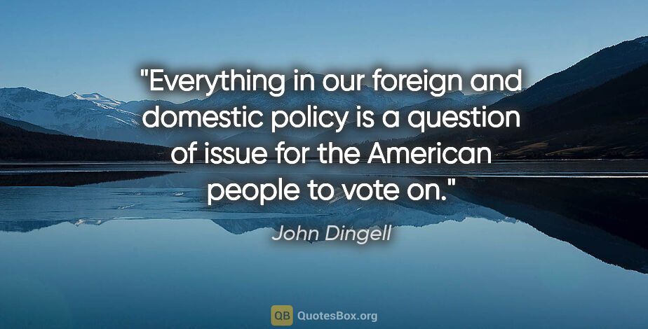 John Dingell quote: "Everything in our foreign and domestic policy is a question of..."