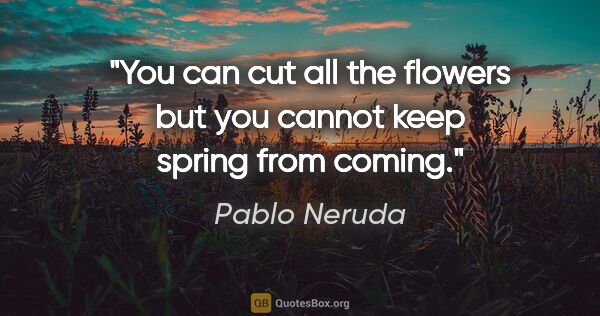 Pablo Neruda quote: "You can cut all the flowers but you cannot keep spring from..."