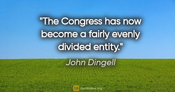 John Dingell quote: "The Congress has now become a fairly evenly divided entity."