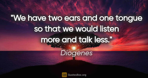 Diogenes quote: "We have two ears and one tongue so that we would listen more..."