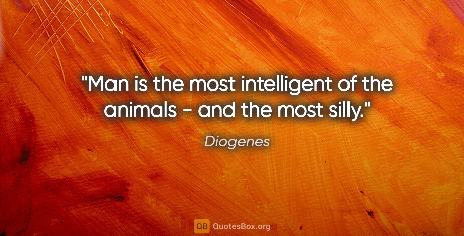 Diogenes quote: "Man is the most intelligent of the animals - and the most silly."