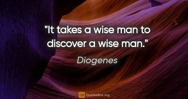 Diogenes quote: "It takes a wise man to discover a wise man."