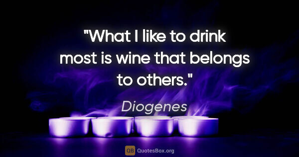 Diogenes quote: "What I like to drink most is wine that belongs to others."