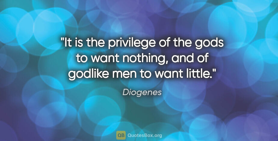 Diogenes quote: "It is the privilege of the gods to want nothing, and of..."