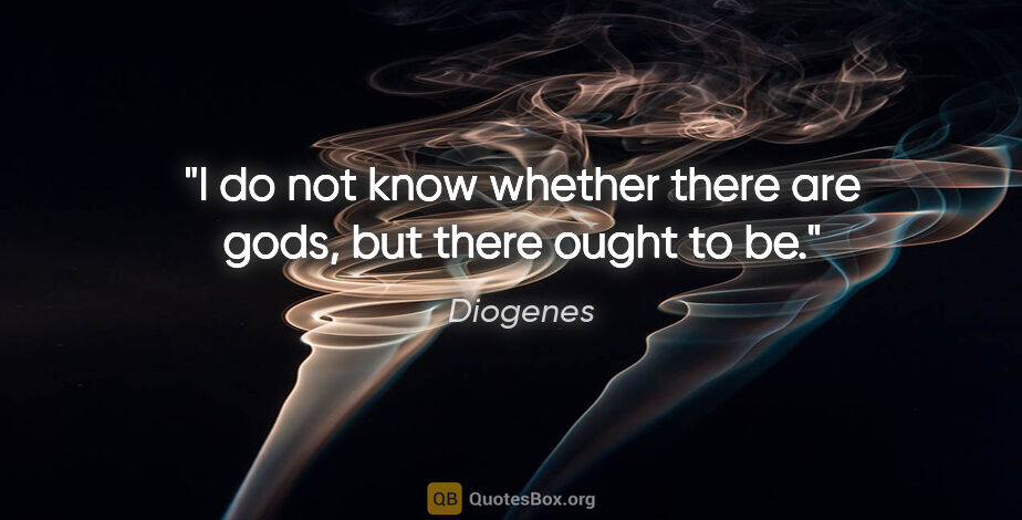 Diogenes quote: "I do not know whether there are gods, but there ought to be."