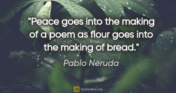 Pablo Neruda quote: "Peace goes into the making of a poem as flour goes into the..."