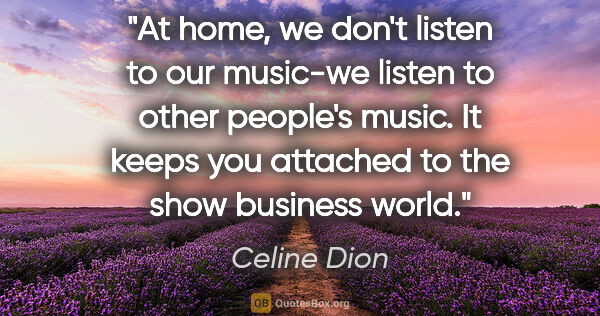 Celine Dion quote: "At home, we don't listen to our music-we listen to other..."