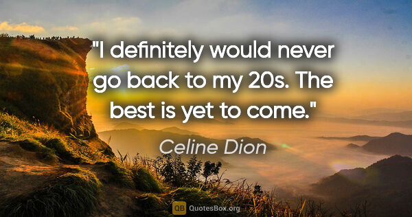 Celine Dion quote: "I definitely would never go back to my 20s. The best is yet to..."