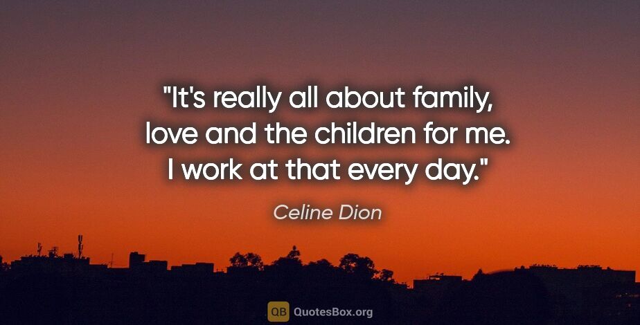 Celine Dion quote: "It's really all about family, love and the children for me. I..."
