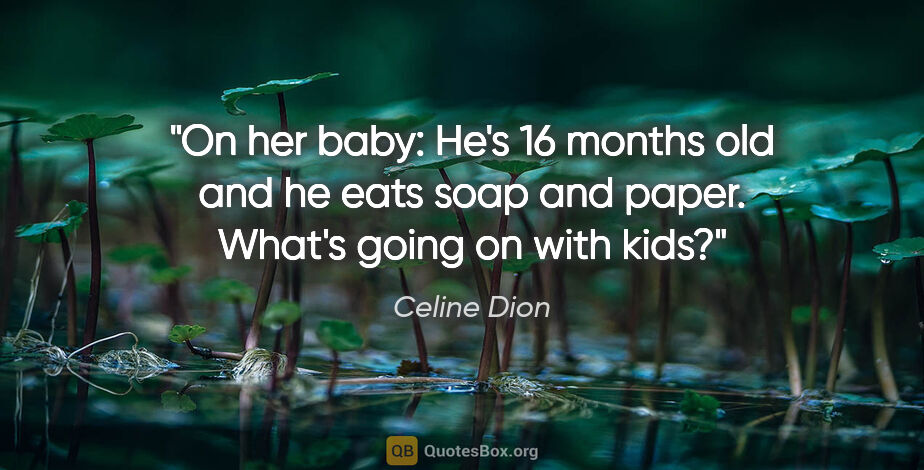 Celine Dion quote: "On her baby: He's 16 months old and he eats soap and paper...."