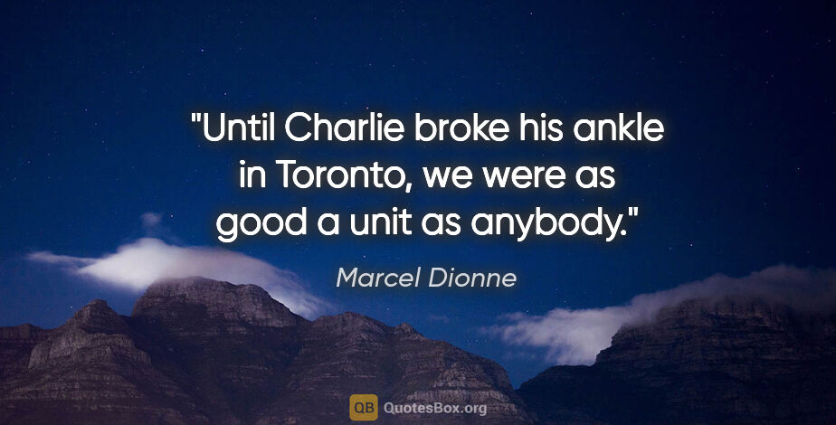 Marcel Dionne quote: "Until Charlie broke his ankle in Toronto, we were as good a..."