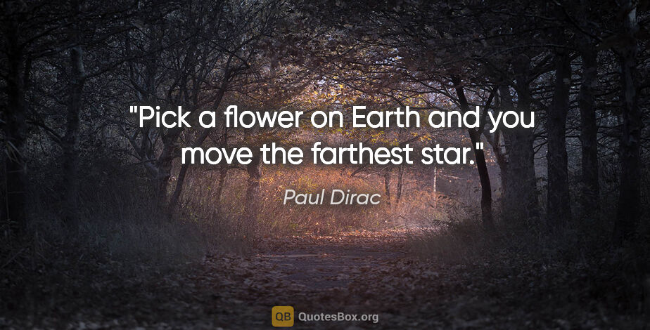 Paul Dirac quote: "Pick a flower on Earth and you move the farthest star."