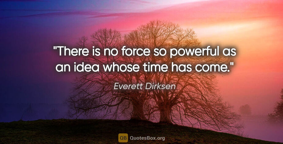 Everett Dirksen quote: "There is no force so powerful as an idea whose time has come."