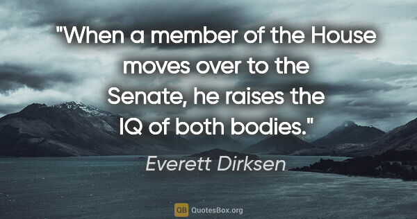 Everett Dirksen quote: "When a member of the House moves over to the Senate, he raises..."