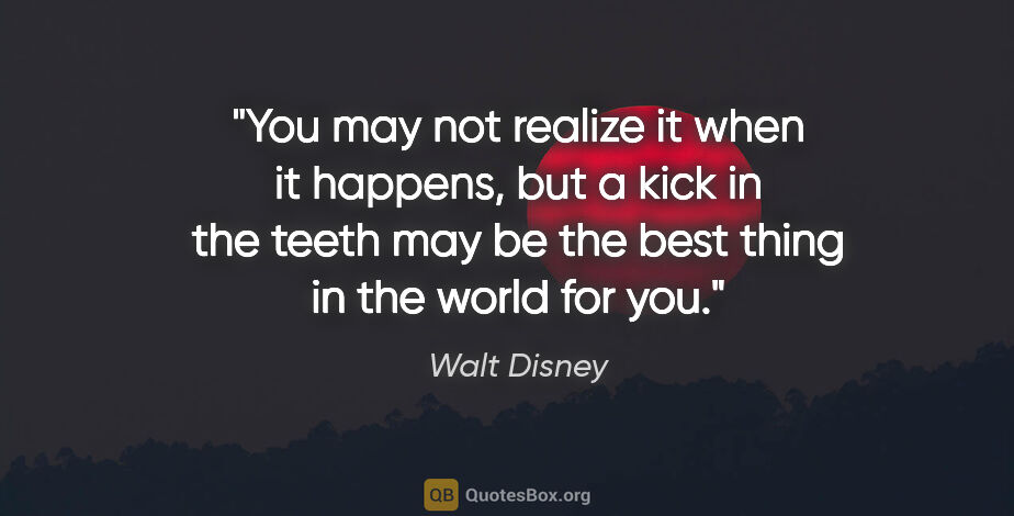 Walt Disney quote: "You may not realize it when it happens, but a kick in the..."
