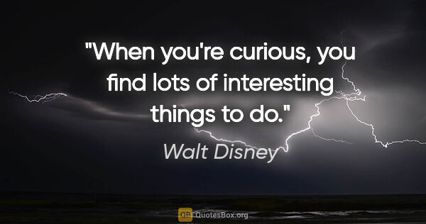 Walt Disney quote: "When you're curious, you find lots of interesting things to do."