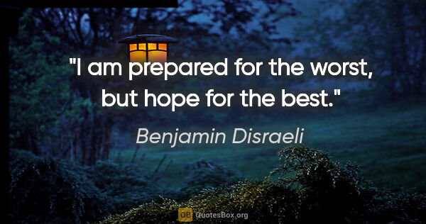 Benjamin Disraeli quote: "I am prepared for the worst, but hope for the best."