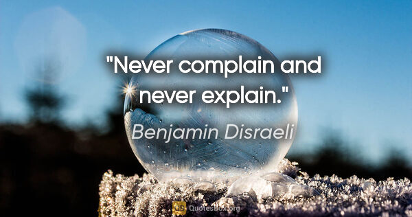 Benjamin Disraeli quote: "Never complain and never explain."