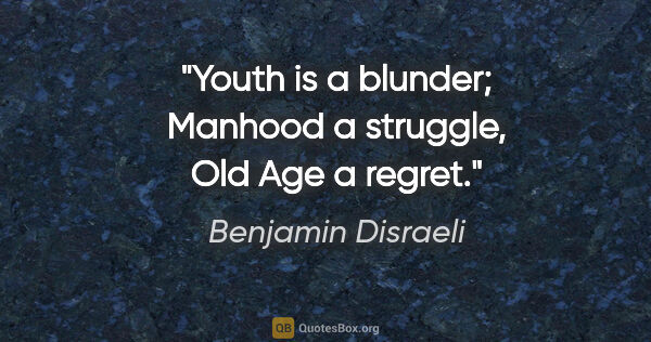 Benjamin Disraeli quote: "Youth is a blunder; Manhood a struggle, Old Age a regret."