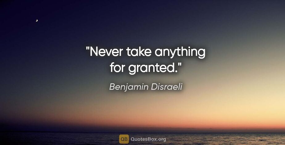 Benjamin Disraeli quote: "Never take anything for granted."