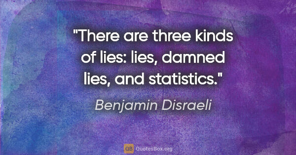 Benjamin Disraeli quote: "There are three kinds of lies: lies, damned lies, and statistics."