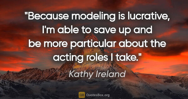 Kathy Ireland quote: "Because modeling is lucrative, I'm able to save up and be more..."