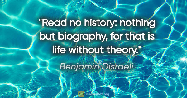 Benjamin Disraeli quote: "Read no history: nothing but biography, for that is life..."