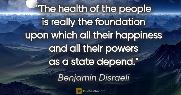 Benjamin Disraeli quote: "The health of the people is really the foundation upon which..."