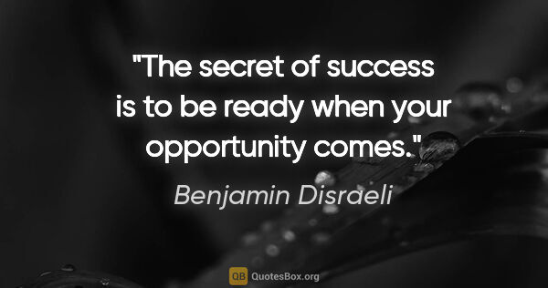 Benjamin Disraeli quote: "The secret of success is to be ready when your opportunity comes."