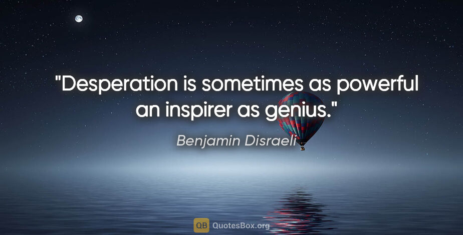 Benjamin Disraeli quote: "Desperation is sometimes as powerful an inspirer as genius."