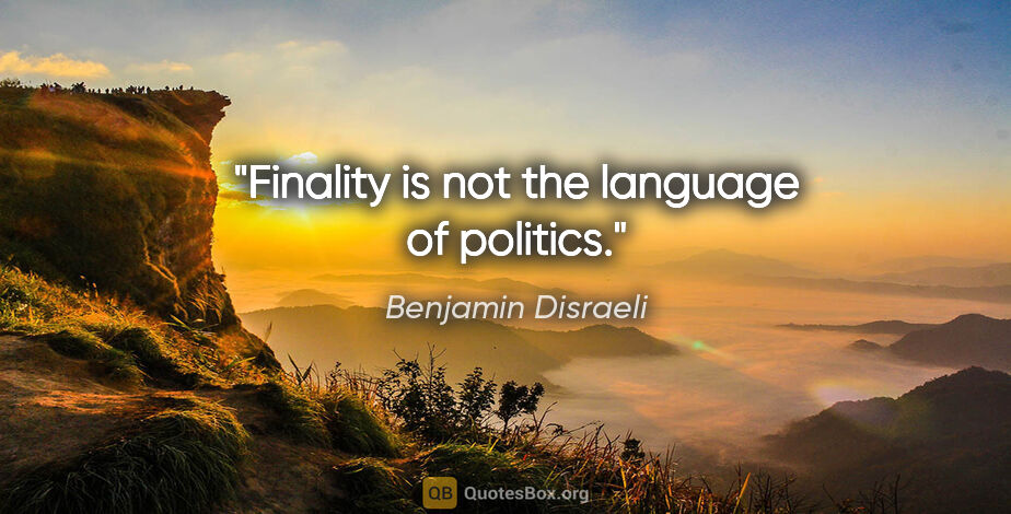 Benjamin Disraeli quote: "Finality is not the language of politics."
