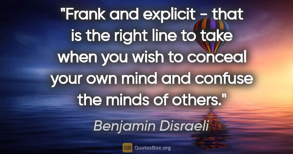 Benjamin Disraeli quote: "Frank and explicit - that is the right line to take when you..."