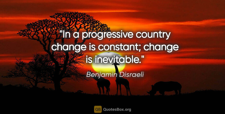 Benjamin Disraeli quote: "In a progressive country change is constant; change is..."