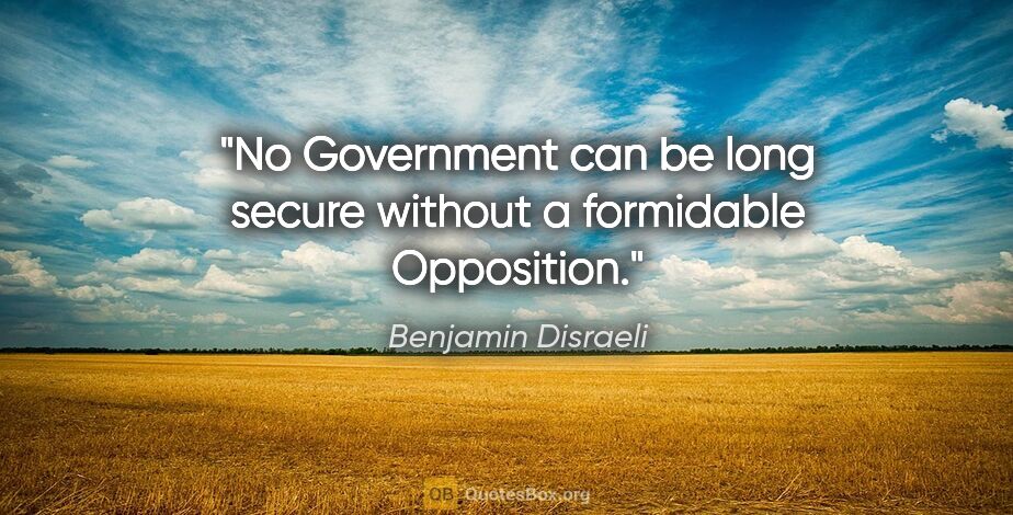 Benjamin Disraeli quote: "No Government can be long secure without a formidable Opposition."