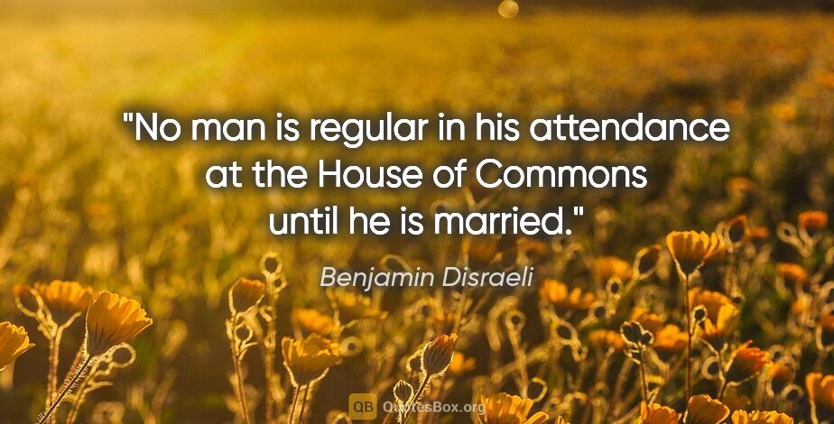 Benjamin Disraeli quote: "No man is regular in his attendance at the House of Commons..."
