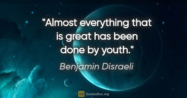 Benjamin Disraeli quote: "Almost everything that is great has been done by youth."