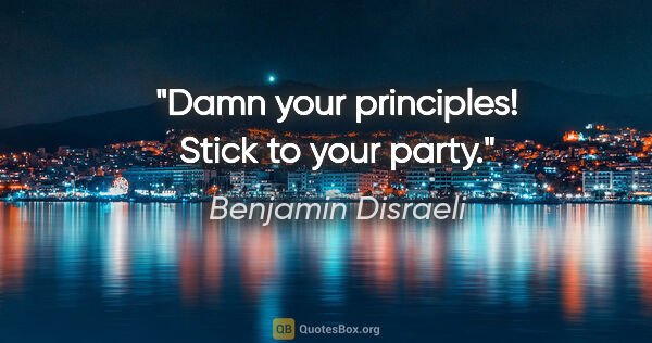 Benjamin Disraeli quote: "Damn your principles! Stick to your party."