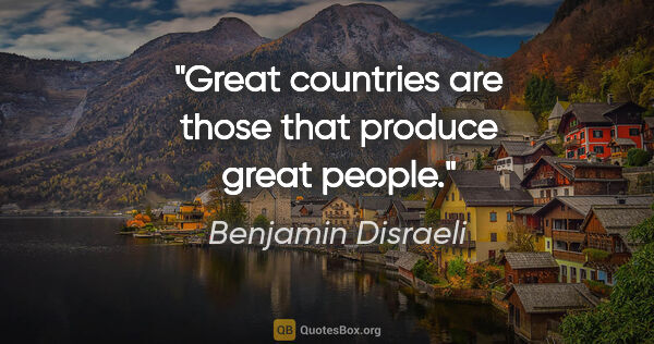 Benjamin Disraeli quote: "Great countries are those that produce great people."