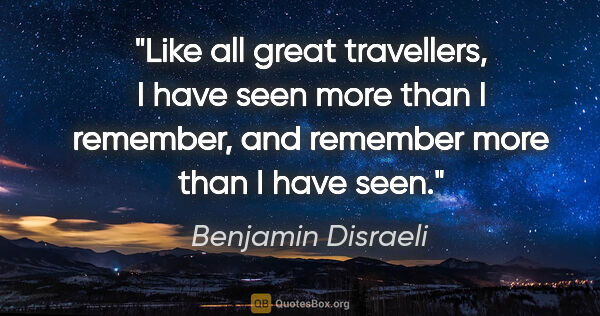 Benjamin Disraeli quote: "Like all great travellers, I have seen more than I remember,..."