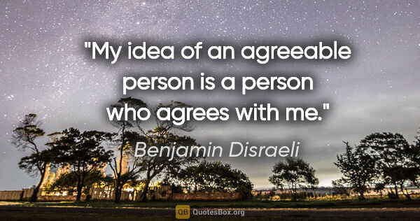 Benjamin Disraeli quote: "My idea of an agreeable person is a person who agrees with me."